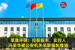 刚刚“提前”退休辞去董事长职务后 荣晟环保实控人冯荣华被采取强制措施